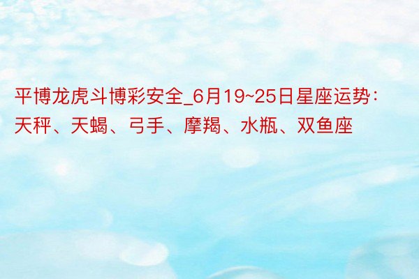 平博龙虎斗博彩安全_6月19~25日星座运势：天秤、天蝎、弓手、摩羯、水瓶、双鱼座