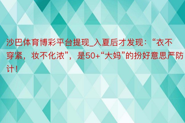 沙巴体育博彩平台提现_入夏后才发现：“衣不穿紧，妆不化浓”，是50+“大妈”的扮好意思严防计！