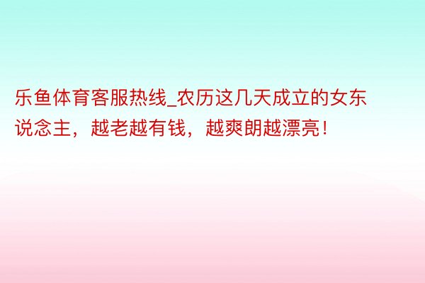 乐鱼体育客服热线_农历这几天成立的女东说念主，越老越有钱，越爽朗越漂亮！