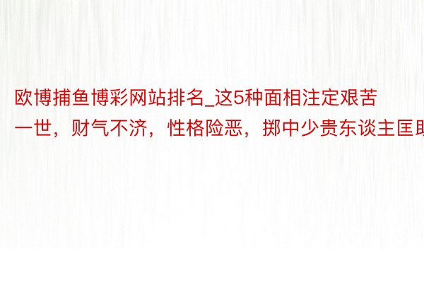 欧博捕鱼博彩网站排名_这5种面相注定艰苦一世，财气不济，性格险恶，掷中少贵东谈主匡助