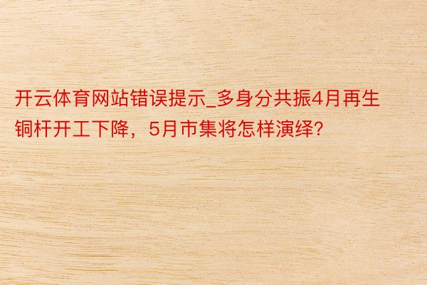 开云体育网站错误提示_多身分共振4月再生铜杆开工下降，5月市集将怎样演绎？
