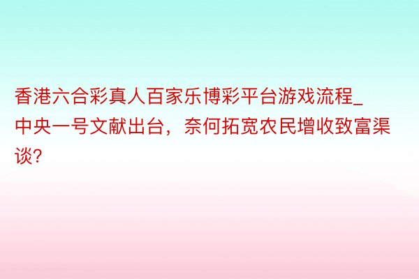 香港六合彩真人百家乐博彩平台游戏流程_中央一号文献出台，奈何拓宽农民增收致富渠谈？
