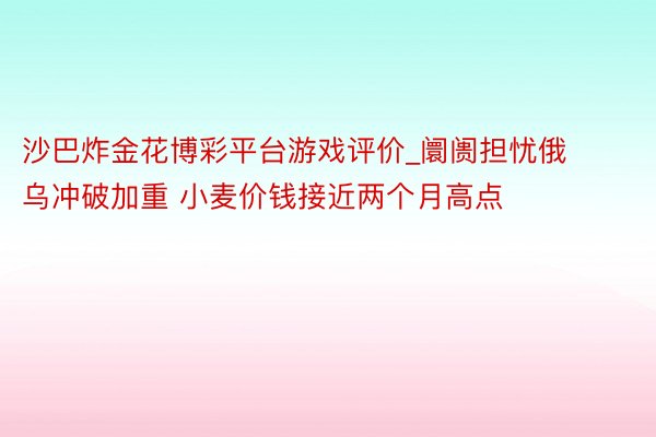 沙巴炸金花博彩平台游戏评价_阛阓担忧俄乌冲破加重 小麦价钱接近两个月高点