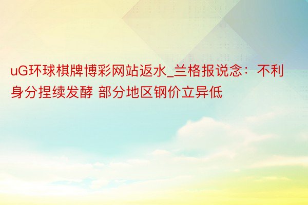 uG环球棋牌博彩网站返水_兰格报说念：不利身分捏续发酵 部分地区钢价立异低