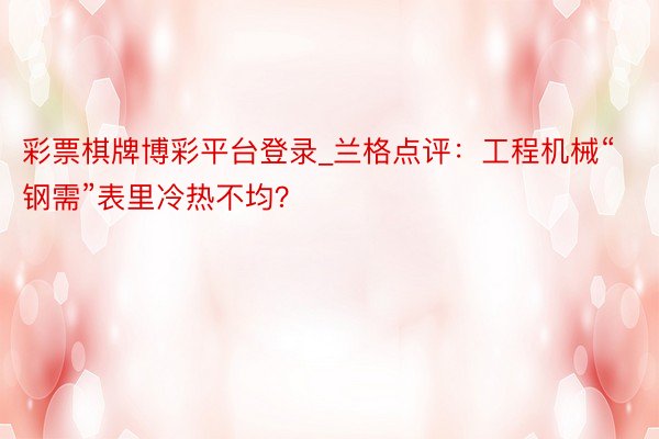 彩票棋牌博彩平台登录_兰格点评：工程机械“钢需”表里冷热不均？