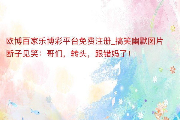 欧博百家乐博彩平台免费注册_搞笑幽默图片断子见笑：哥们，转头，跟错妈了！
