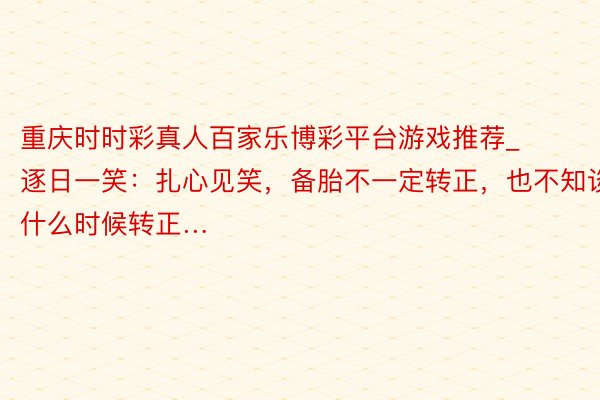 重庆时时彩真人百家乐博彩平台游戏推荐_逐日一笑：扎心见笑，备胎不一定转正，也不知谈什么时候转正…