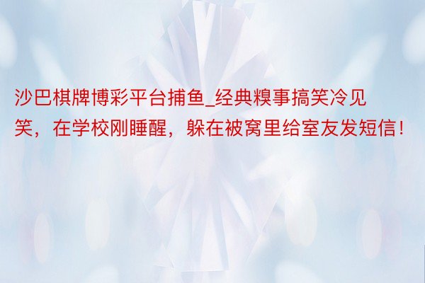 沙巴棋牌博彩平台捕鱼_经典糗事搞笑冷见笑，在学校刚睡醒，躲在被窝里给室友发短信！