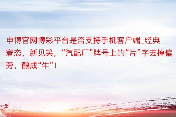 申博官网博彩平台是否支持手机客户端_经典窘态，新见笑，“汽配厂”牌号上的“片”字去掉偏旁，酿成“牛”！