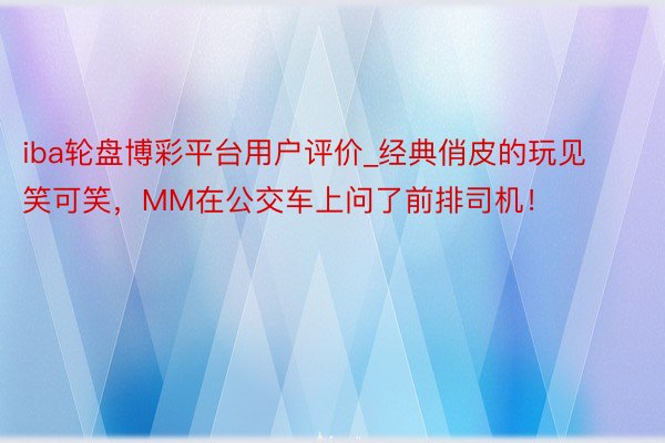 iba轮盘博彩平台用户评价_经典俏皮的玩见笑可笑，MM在公交车上问了前排司机！