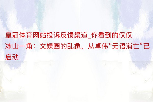 皇冠体育网站投诉反馈渠道_你看到的仅仅冰山一角：文娱圈的乱象，从卓伟“无语消亡”已启动