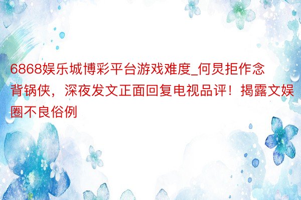 6868娱乐城博彩平台游戏难度_何炅拒作念背锅侠，深夜发文正面回复电视品评！揭露文娱圈不良俗例