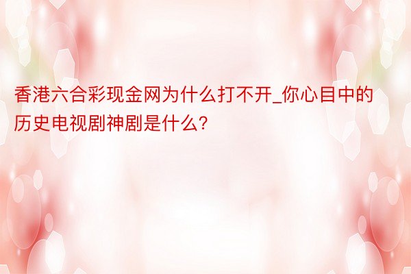 香港六合彩现金网为什么打不开_你心目中的历史电视剧神剧是什么？