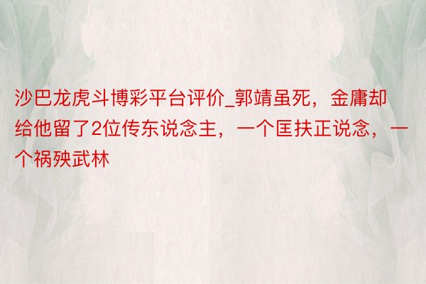 沙巴龙虎斗博彩平台评价_郭靖虽死，金庸却给他留了2位传东说念主，一个匡扶正说念，一个祸殃武林