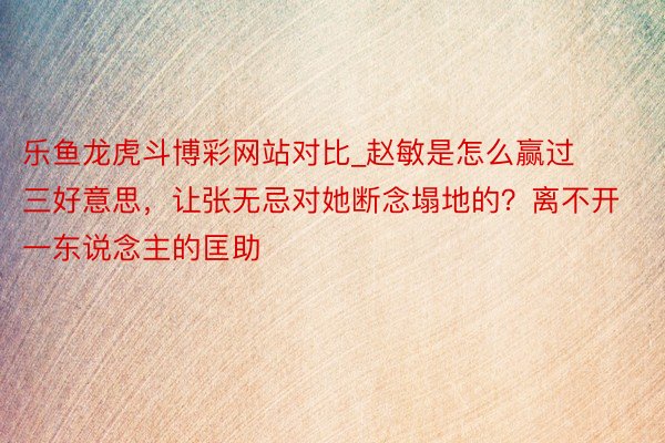 乐鱼龙虎斗博彩网站对比_赵敏是怎么赢过三好意思，让张无忌对她断念塌地的？离不开一东说念主的匡助