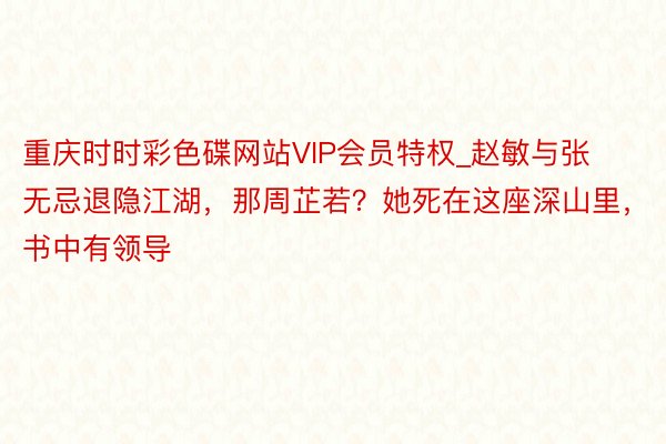 重庆时时彩色碟网站VIP会员特权_赵敏与张无忌退隐江湖，那周芷若？她死在这座深山里，书中有领导