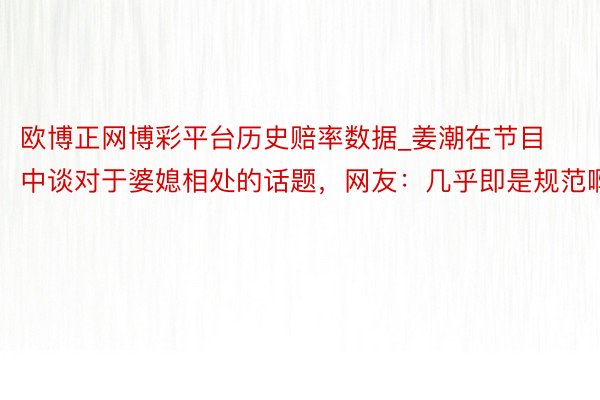 欧博正网博彩平台历史赔率数据_姜潮在节目中谈对于婆媳相处的话题，网友：几乎即是规范啊