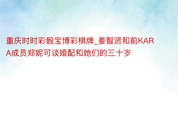 重庆时时彩骰宝博彩棋牌_姜智贤和前KARA成员郑妮可谈婚配和她们的三十岁