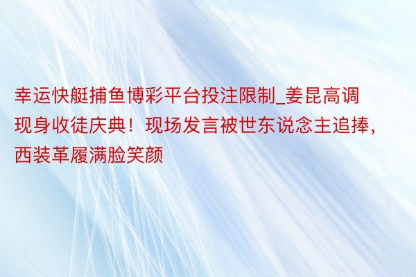 幸运快艇捕鱼博彩平台投注限制_姜昆高调现身收徒庆典！现场发言被世东说念主追捧，西装革履满脸笑颜