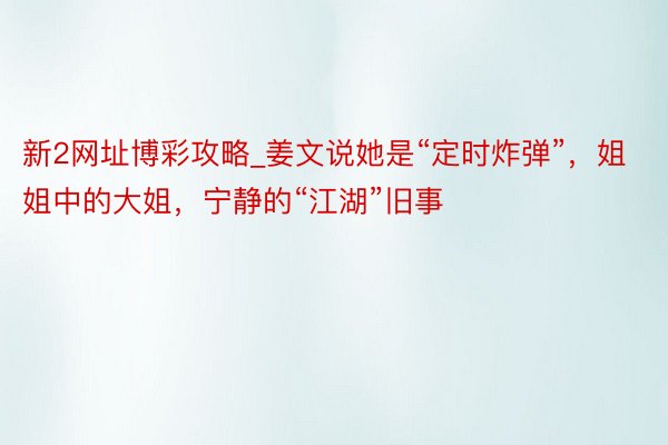 新2网址博彩攻略_姜文说她是“定时炸弹”，姐姐中的大姐，宁静的“江湖”旧事