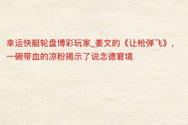 幸运快艇轮盘博彩玩家_姜文的《让枪弹飞》，一碗带血的凉粉揭示了说念德窘境