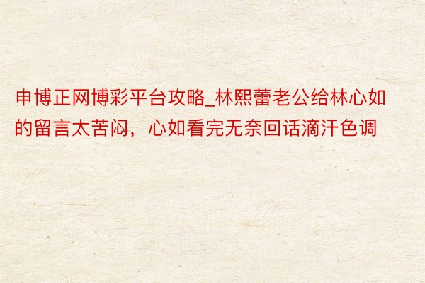 申博正网博彩平台攻略_林熙蕾老公给林心如的留言太苦闷，心如看完无奈回话滴汗色调
