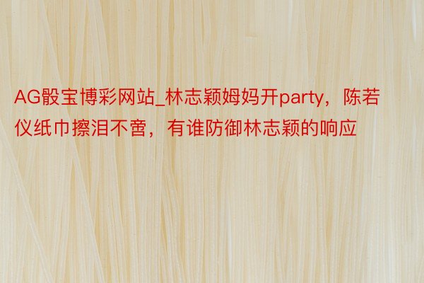 AG骰宝博彩网站_林志颖姆妈开party，陈若仪纸巾擦泪不啻，有谁防御林志颖的响应