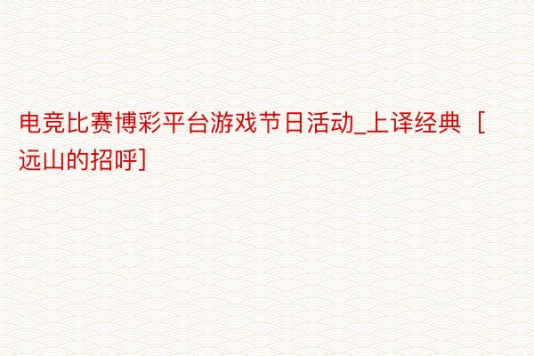 电竞比赛博彩平台游戏节日活动_上译经典［远山的招呼］