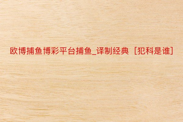 欧博捕鱼博彩平台捕鱼_译制经典［犯科是谁］