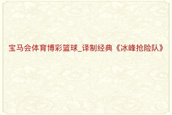 宝马会体育博彩篮球_译制经典《冰峰抢险队》