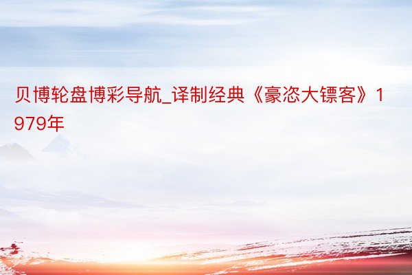 贝博轮盘博彩导航_译制经典《豪恣大镖客》1979年