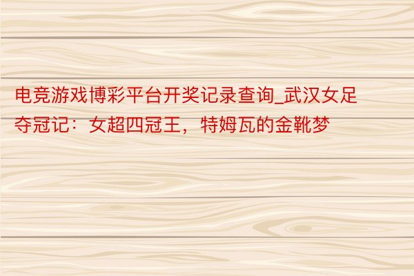 电竞游戏博彩平台开奖记录查询_武汉女足夺冠记：女超四冠王，特姆瓦的金靴梦
