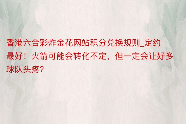 香港六合彩炸金花网站积分兑换规则_定约最好！火箭可能会转化不定，但一定会让好多球队头疼？