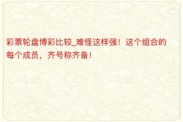 彩票轮盘博彩比较_难怪这样强！这个组合的每个成员，齐号称齐备！