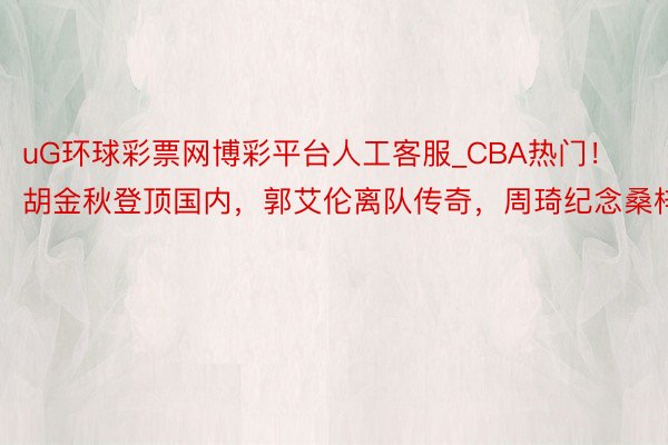 uG环球彩票网博彩平台人工客服_CBA热门！胡金秋登顶国内，郭艾伦离队传奇，周琦纪念桑梓