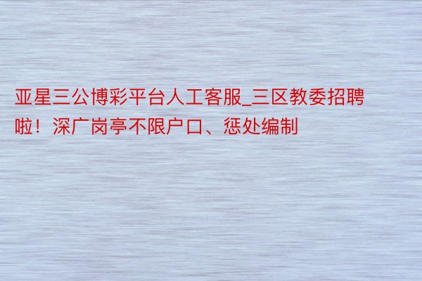 亚星三公博彩平台人工客服_三区教委招聘啦！深广岗亭不限户口、惩处编制