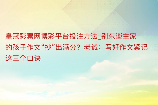 皇冠彩票网博彩平台投注方法_别东谈主家的孩子作文“抄”出满分？老诚：写好作文紧记这三个口诀