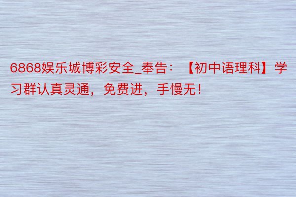 6868娱乐城博彩安全_奉告：【初中语理科】学习群认真灵通，免费进，手慢无！