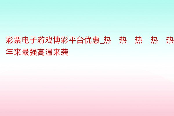 彩票电子游戏博彩平台优惠_热҈热҈热҈热҈热҈！本年来最强高温来袭