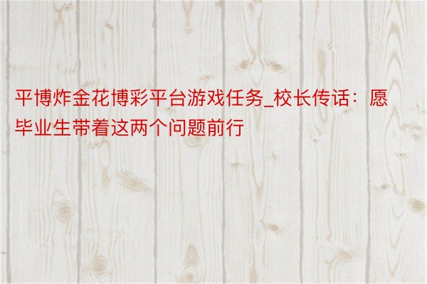 平博炸金花博彩平台游戏任务_校长传话：愿毕业生带着这两个问题前行