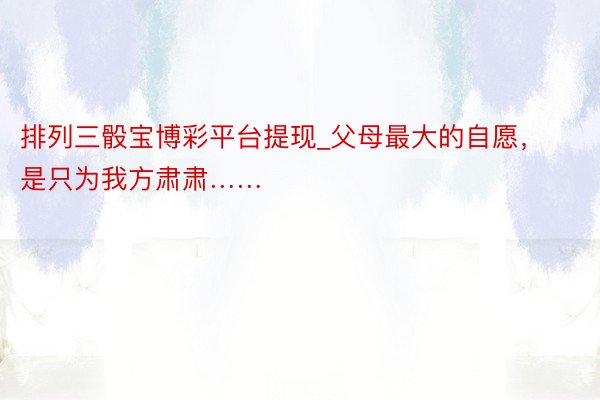 排列三骰宝博彩平台提现_父母最大的自愿，是只为我方肃肃……